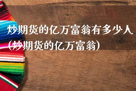炒期货的亿万富翁有多少人(炒期货的亿万富翁)_https://www.hbaoqiang.com_期货学习_第1张