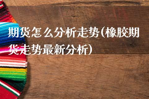 期货怎么分析走势(橡胶期货走势最新分析)_https://www.hbaoqiang.com_期货行情_第1张