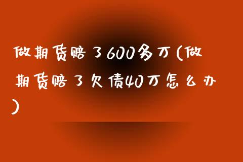 做期货赔了600多万(做期货赔了欠债40万怎么办)_https://www.hbaoqiang.com_期货行情_第1张