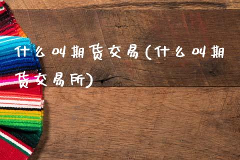 什么叫期货交易(什么叫期货交易所)_https://www.hbaoqiang.com_期货直播_第1张