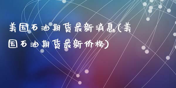 美国石油期货最新消息(美国石油期货最新价格)_https://www.hbaoqiang.com_交易心态_第1张