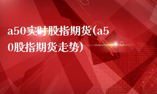 a50实时股指期货(a50股指期货走势)_https://www.hbaoqiang.com_实战心得_第1张