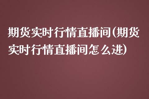 期货实时行情直播间(期货实时行情直播间怎么进)_https://www.hbaoqiang.com_交易心态_第1张