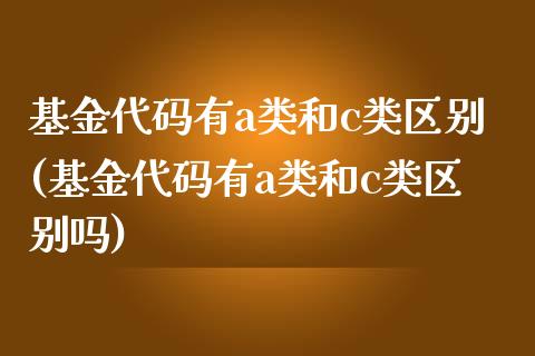 基金代码有a类和c类区别(基金代码有a类和c类区别吗)_https://www.hbaoqiang.com_期货平台_第1张