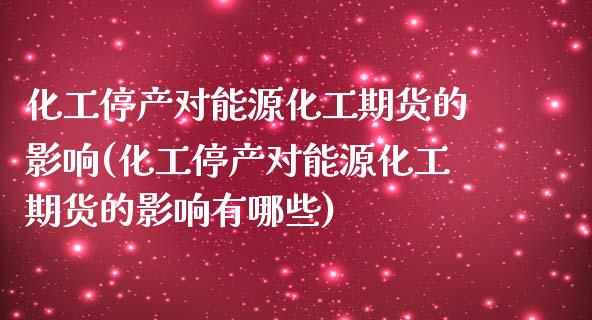 化工停产对能源化工期货的影响(化工停产对能源化工期货的影响有哪些)_https://www.hbaoqiang.com_原油期货_第1张