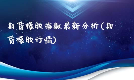 期货橡胶指数最新分析(期货橡胶行情)_https://www.hbaoqiang.com_德指期货_第1张