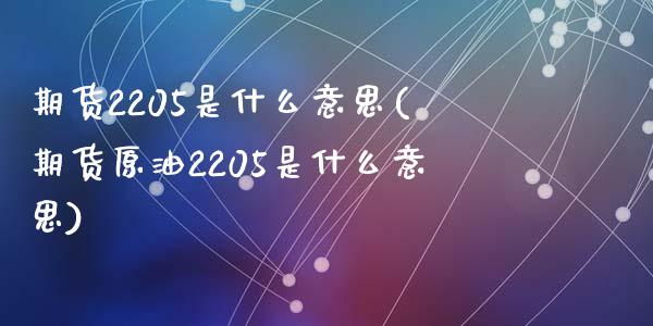 期货2205是什么意思(期货原油2205是什么意思)_https://www.hbaoqiang.com_原油期货_第1张