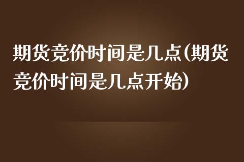 期货竞价时间是几点(期货竞价时间是几点开始)_https://www.hbaoqiang.com_实战心得_第1张