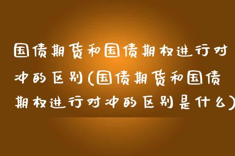 国债期货和国债期权进行对冲的区别(国债期货和国债期权进行对冲的区别是什么)_https://www.hbaoqiang.com_恒指期货_第1张