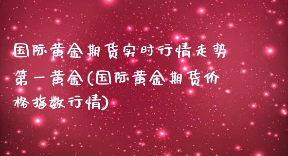 国际黄金期货实时行情走势第一黄金(国际黄金期货价格指数行情)_https://www.hbaoqiang.com_股票推荐_第1张