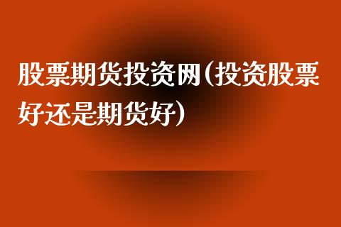 股票期货投资网(投资股票好还是期货好)_https://www.hbaoqiang.com_基金投资_第1张