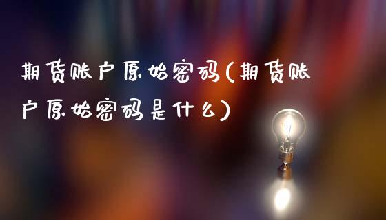 期货账户原始密码(期货账户原始密码是什么)_https://www.hbaoqiang.com_期货入门_第1张