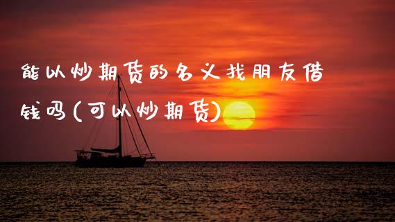 能以炒期货的名义找朋友借钱吗(可以炒期货)_https://www.hbaoqiang.com_德指期货_第1张