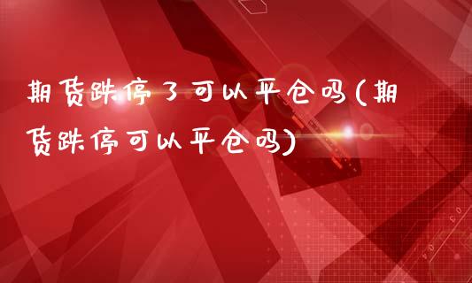 期货跌停了可以平仓吗(期货跌停可以平仓吗)_https://www.hbaoqiang.com_期货手续费_第1张