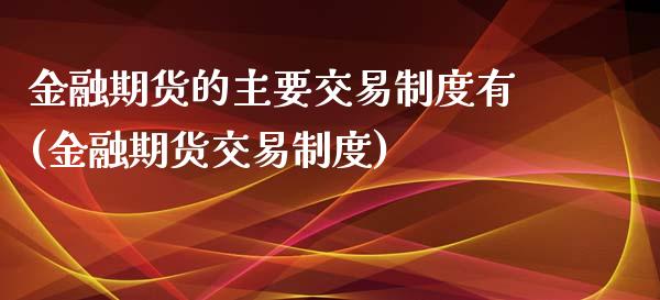 金融期货的主要交易制度有(金融期货交易制度)_https://www.hbaoqiang.com_期货故事_第1张