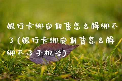 银行卡绑定期货怎么解绑不了(银行卡绑定期货怎么解绑不了手机号)_https://www.hbaoqiang.com_黄金期货_第1张