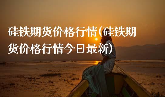 硅铁期货价格行情(硅铁期货价格行情今日最新)_https://www.hbaoqiang.com_纳指期货_第1张