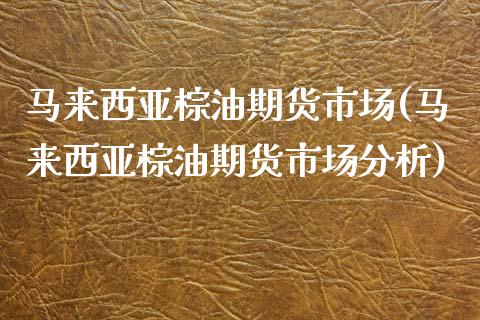 马来西亚棕油期货市场(马来西亚棕油期货市场分析)_https://www.hbaoqiang.com_期货入门_第1张