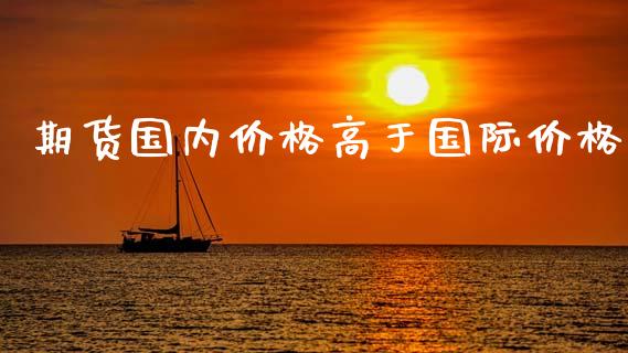 期货国内价格高于国际价格_https://www.hbaoqiang.com_国际期货_第1张