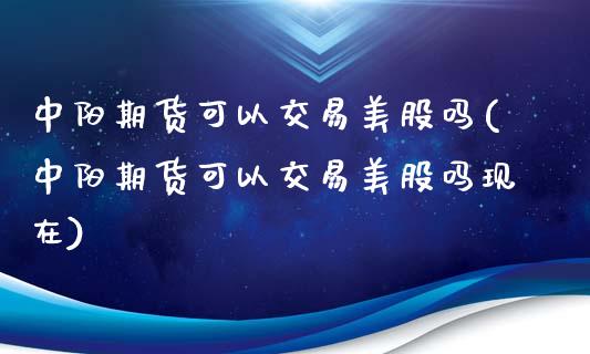 中阳期货可以交易美股吗(中阳期货可以交易美股吗现在)_https://www.hbaoqiang.com_原油期货_第1张
