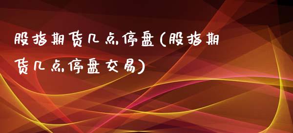 股指期货几点停盘(股指期货几点停盘交易)_https://www.hbaoqiang.com_期货手续费_第1张