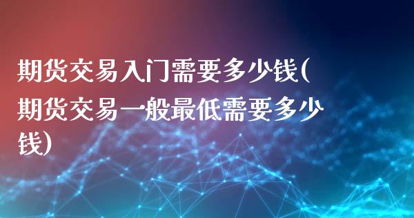 期货交易入门需要多少钱(期货交易一般最低需要多少钱)_https://www.hbaoqiang.com_期货行情_第1张
