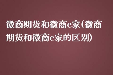 徽商期货和徽商e家(徽商期货和徽商e家的区别)_https://www.hbaoqiang.com_黄金期货_第1张