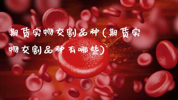 期货实物交割品种(期货实物交割品种有哪些)_https://www.hbaoqiang.com_理财百科_第1张