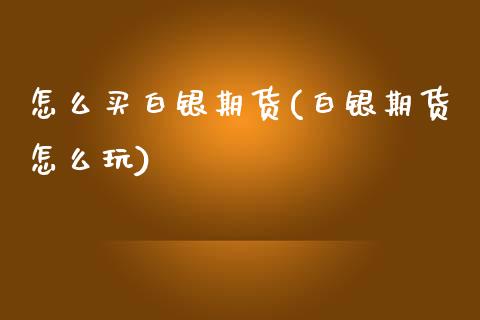 怎么买白银期货(白银期货怎么玩)_https://www.hbaoqiang.com_股票推荐_第1张