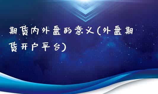 期货内外盘的意义(外盘期货开户平台)_https://www.hbaoqiang.com_期货平台_第1张