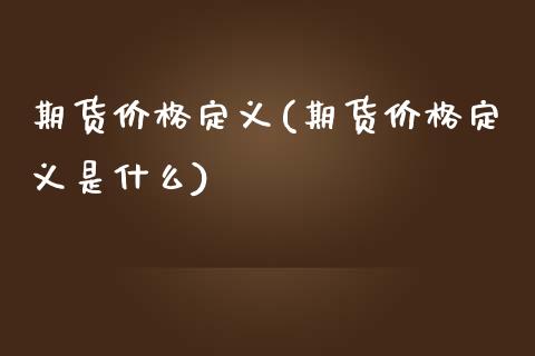 期货价格定义(期货价格定义是什么)_https://www.hbaoqiang.com_理财百科_第1张