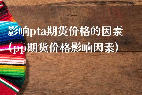 影响pta期货价格的因素(pp期货价格影响因素)_https://www.hbaoqiang.com_实战心得_第1张