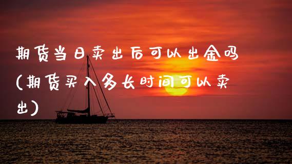 期货当日卖出后可以出金吗(期货买入多长时间可以卖出)_https://www.hbaoqiang.com_股指期货_第1张