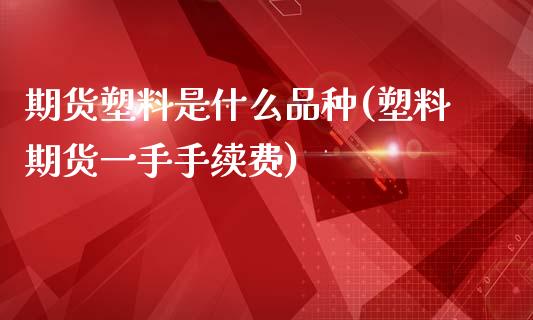 期货塑料是什么品种(塑料期货一手手续费)_https://www.hbaoqiang.com_德指期货_第1张
