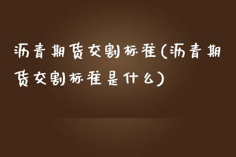 沥青期货交割标准(沥青期货交割标准是什么)_https://www.hbaoqiang.com_交易心态_第1张