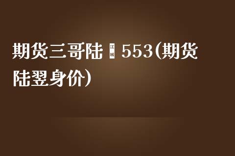 期货三哥陆羿553(期货陆翌身价)_https://www.hbaoqiang.com_道指期货_第1张