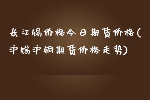 长江锡价格今日期货价格(沪锡沪铜期货价格走势)_https://www.hbaoqiang.com_期货学习_第1张