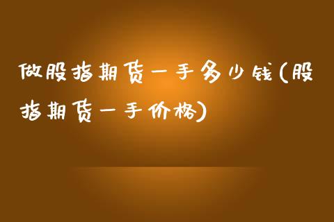 做股指期货一手多少钱(股指期货一手价格)_https://www.hbaoqiang.com_交易心态_第1张