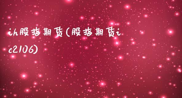 ih股指期货(股指期货ic2106)_https://www.hbaoqiang.com_交易心态_第1张