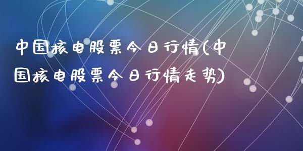 中国核电股票今日行情(中国核电股票今日行情走势)_https://www.hbaoqiang.com_内盘期货_第1张