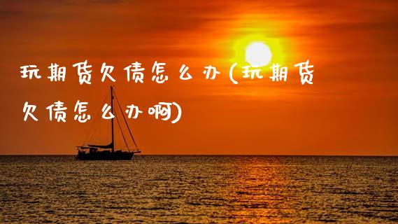 玩期货欠债怎么办(玩期货欠债怎么办啊)_https://www.hbaoqiang.com_期货行情_第1张