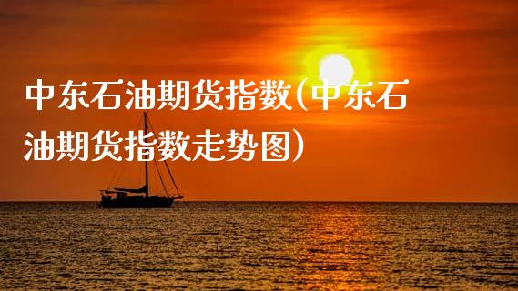 中东石油期货指数(中东石油期货指数走势图)_https://www.hbaoqiang.com_期货行情_第1张