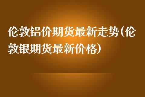 伦敦铝价期货最新走势(伦敦银期货最新价格)_https://www.hbaoqiang.com_道指期货_第1张