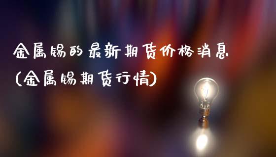 金属锡的最新期货价格消息(金属锡期货行情)_https://www.hbaoqiang.com_期货行情_第1张