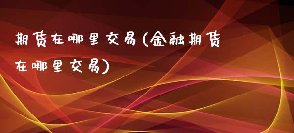 期货在哪里交易(金融期货在哪里交易)_https://www.hbaoqiang.com_理财百科_第1张