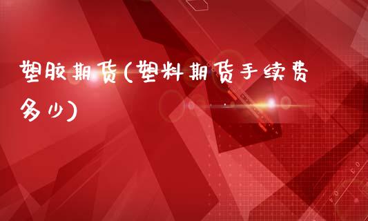 塑胶期货(塑料期货手续费多少)_https://www.hbaoqiang.com_道指期货_第1张