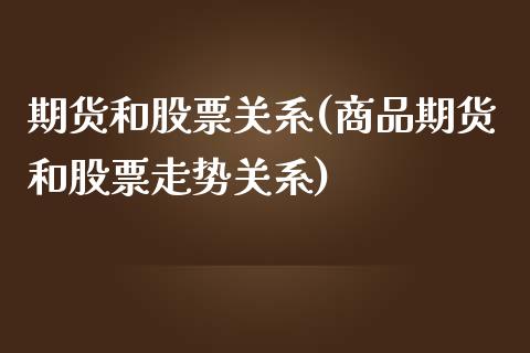 期货和股票关系(商品期货和股票走势关系)_https://www.hbaoqiang.com_基金投资_第1张