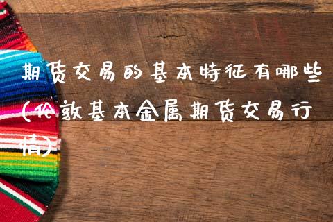 期货交易的基本特征有哪些(伦敦基本金属期货交易行情)_https://www.hbaoqiang.com_期货直播_第1张