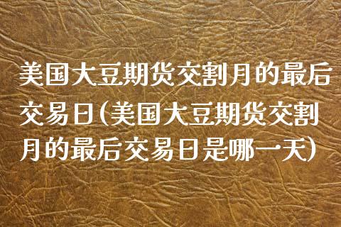 美国大豆期货交割月的最后交易日(美国大豆期货交割月的最后交易日是哪一天)_https://www.hbaoqiang.com_国际期货_第1张
