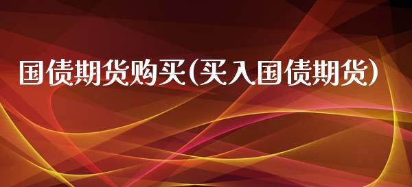 国债期货购买(买入国债期货)_https://www.hbaoqiang.com_期货故事_第1张